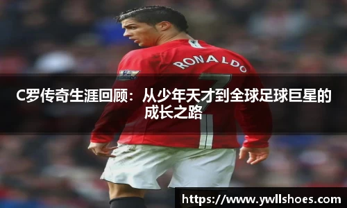 C罗传奇生涯回顾：从少年天才到全球足球巨星的成长之路