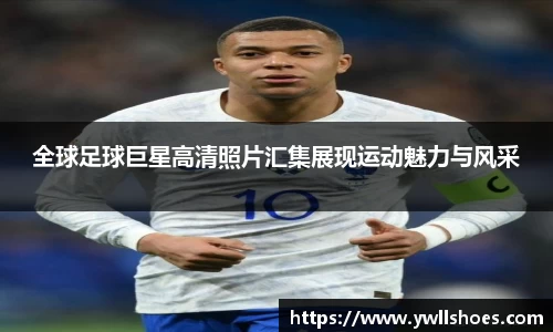 全球足球巨星高清照片汇集展现运动魅力与风采