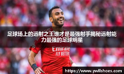 足球场上的远射之王谁才是最强射手揭秘远射能力最强的足球明星