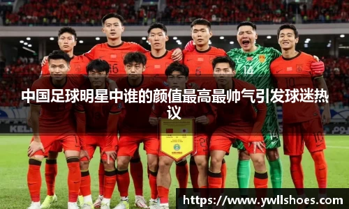 中国足球明星中谁的颜值最高最帅气引发球迷热议