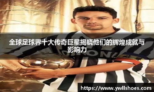 全球足球界十大传奇巨星揭晓他们的辉煌成就与影响力